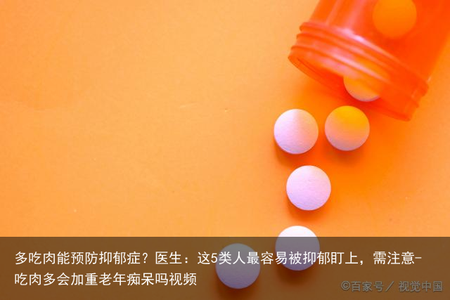 多吃肉能预防抑郁症？医生：这5类人最容易被抑郁盯上，需注意-吃肉多会加重老年痴呆吗视频