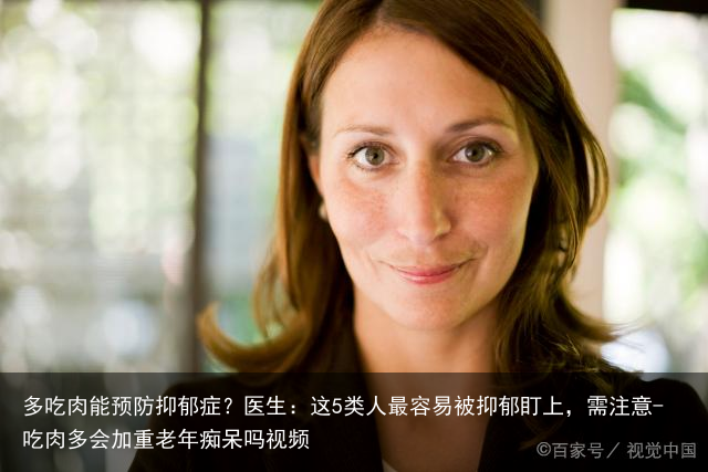 多吃肉能预防抑郁症？医生：这5类人最容易被抑郁盯上，需注意-吃肉多会加重老年痴呆吗视频