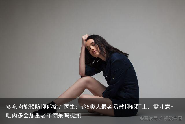 多吃肉能预防抑郁症？医生：这5类人最容易被抑郁盯上，需注意-吃肉多会加重老年痴呆吗视频