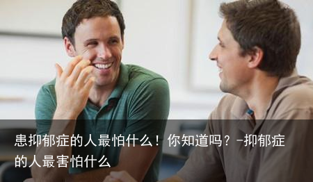 患抑郁症的人最怕什么！你知道吗？-抑郁症的人最害怕什么