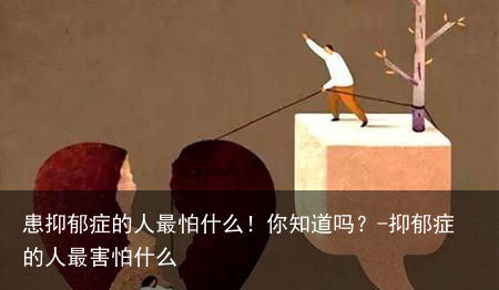 患抑郁症的人最怕什么！你知道吗？-抑郁症的人最害怕什么