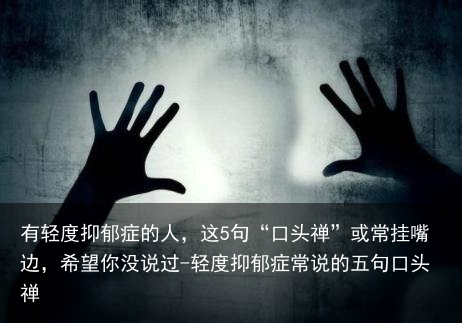 有轻度抑郁症的人，这5句“口头禅”或常挂嘴边，希望你没说过-轻度抑郁症常说的五句口头禅