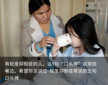 有轻度抑郁症的人，这5句“口头禅”或常挂嘴边，希望你没说过-轻度抑郁症常说的五句口头禅