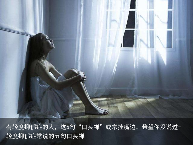 有轻度抑郁症的人，这5句“口头禅”或常挂嘴边，希望你没说过-轻度抑郁症常说的五句口头禅