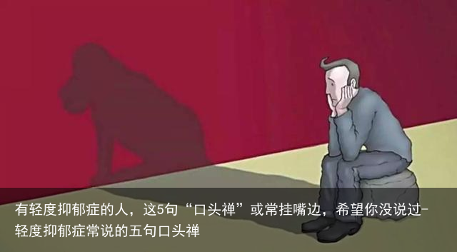 有轻度抑郁症的人，这5句“口头禅”或常挂嘴边，希望你没说过-轻度抑郁症常说的五句口头禅