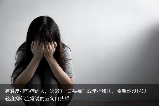 有轻度抑郁症的人，这5句“口头禅”或常挂嘴边，希望你没说过-轻度抑郁症常说的五句口头禅