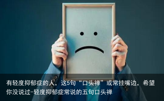 有轻度抑郁症的人，这5句“口头禅”或常挂嘴边，希望你没说过-轻度抑郁症常说的五句口头禅