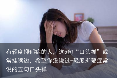 有轻度抑郁症的人，这5句“口头禅”或常挂嘴边，希望你没说过-轻度抑郁症常说的五句口头禅