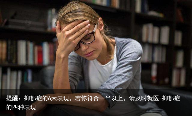 提醒：抑郁症的6大表现，若你符合一半以上，请及时就医-抑郁症的四种表现