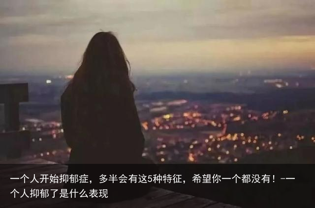 一个人开始抑郁症，多半会有这5种特征，希望你一个都没有！-一个人抑郁了是什么表现