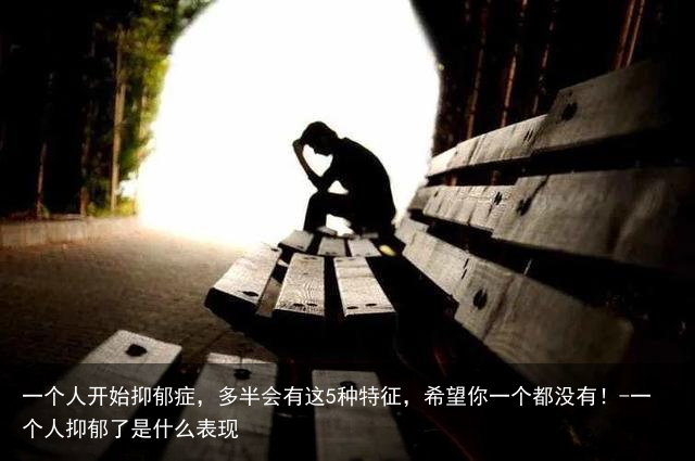 一个人开始抑郁症，多半会有这5种特征，希望你一个都没有！-一个人抑郁了是什么表现