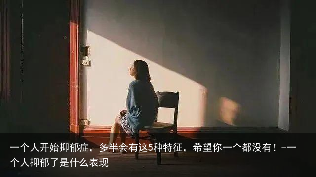 一个人开始抑郁症，多半会有这5种特征，希望你一个都没有！-一个人抑郁了是什么表现