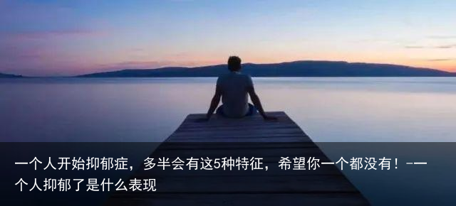 一个人开始抑郁症，多半会有这5种特征，希望你一个都没有！-一个人抑郁了是什么表现