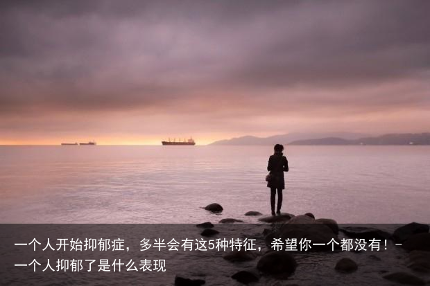 一个人开始抑郁症，多半会有这5种特征，希望你一个都没有！-一个人抑郁了是什么表现