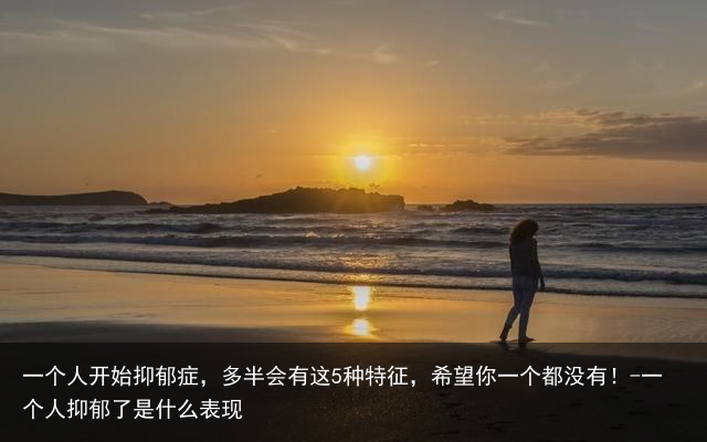 一个人开始抑郁症，多半会有这5种特征，希望你一个都没有！-一个人抑郁了是什么表现