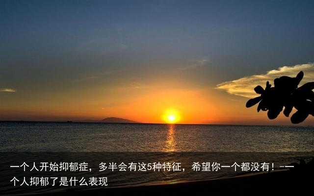 一个人开始抑郁症，多半会有这5种特征，希望你一个都没有！-一个人抑郁了是什么表现