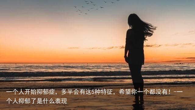 一个人开始抑郁症，多半会有这5种特征，希望你一个都没有！-一个人抑郁了是什么表现