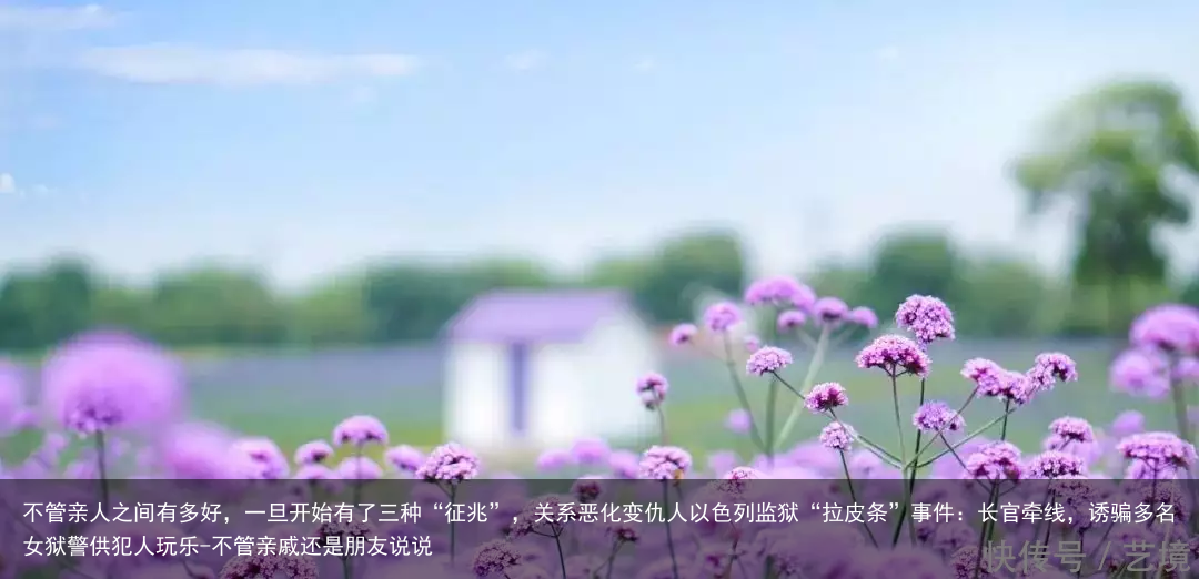 不管亲人之间有多好，一旦开始有了三种“征兆”，关系恶化变仇人以色列监狱“拉皮条”事件：长官牵线，诱骗多名女狱警供犯人玩乐-不管亲戚还是朋友说说