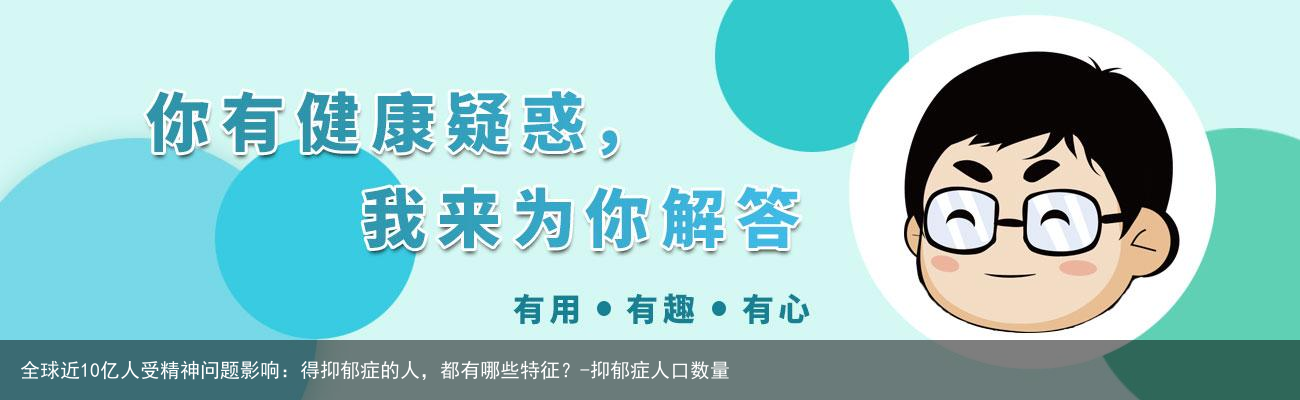 全球近10亿人受精神问题影响：得抑郁症的人，都有哪些特征？-抑郁症人口数量