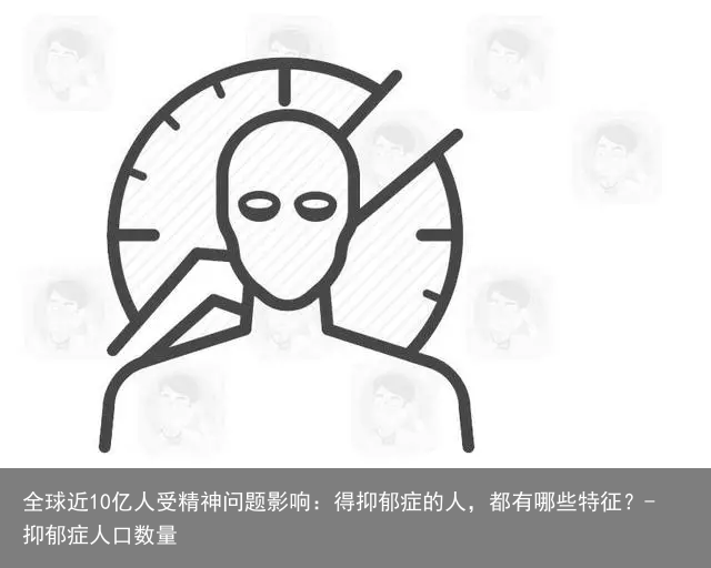 全球近10亿人受精神问题影响：得抑郁症的人，都有哪些特征？-抑郁症人口数量