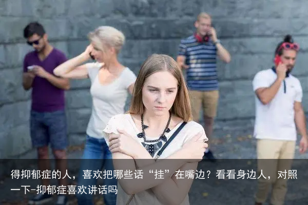 得抑郁症的人，喜欢把哪些话“挂”在嘴边？看看身边人，对照一下-抑郁症喜欢讲话吗