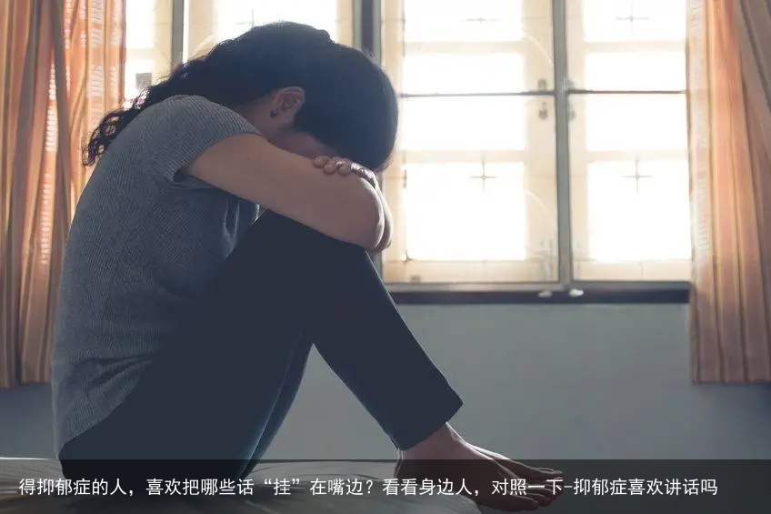 得抑郁症的人，喜欢把哪些话“挂”在嘴边？看看身边人，对照一下-抑郁症喜欢讲话吗