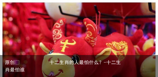 十二生肖的人最怕什么？-十二生肖最怕谁