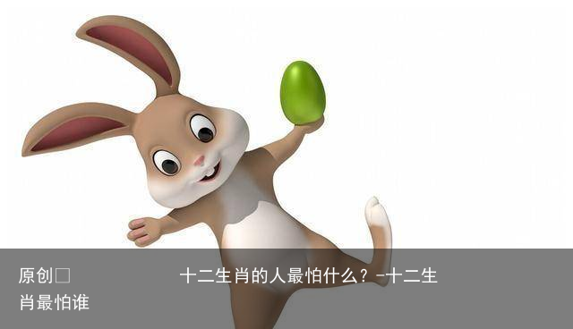 十二生肖的人最怕什么？-十二生肖最怕谁