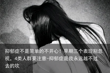 抑郁症不是简单的不开心！早期三个表现别忽视，4类人群要注意-抑郁症是我永远越不过去的坎