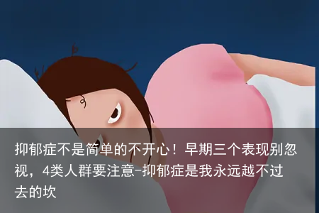 抑郁症不是简单的不开心！早期三个表现别忽视，4类人群要注意-抑郁症是我永远越不过去的坎