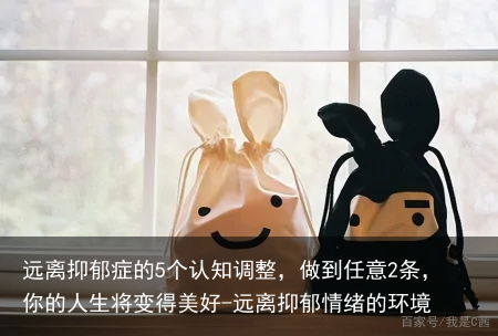 远离抑郁症的5个认知调整，做到任意2条，你的人生将变得美好-远离抑郁情绪的环境