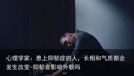心理学家：患上抑郁症的人，长相和气质都会发生改变-抑郁会影响外貌吗
