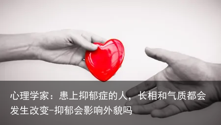 心理学家：患上抑郁症的人，长相和气质都会发生改变-抑郁会影响外貌吗