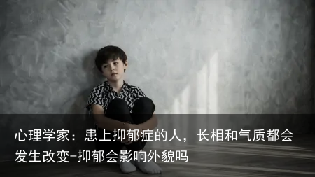 心理学家：患上抑郁症的人，长相和气质都会发生改变-抑郁会影响外貌吗