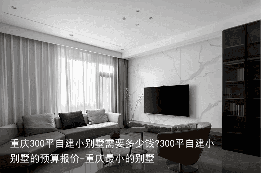 重庆300平自建小别墅需要多少钱?300平自建小别墅的预算报价-重庆最小的别墅