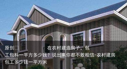 在农村建造房子，包工包料一平方多少钱？说出来你都不敢相信