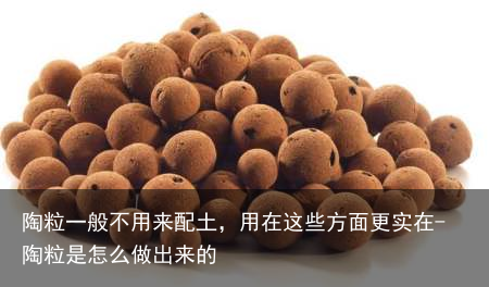 陶粒一般不用来配土，用在这些方面更实在-陶粒是怎么做出来的