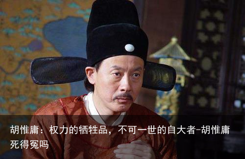 胡惟庸：权力的牺牲品，不可一世的自大者-胡惟庸死得冤吗