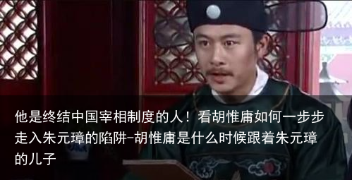 他是终结中国宰相制度的人！看胡惟庸如何一步步走入朱元璋的陷阱-胡惟庸是什么时候跟着朱元璋的儿子