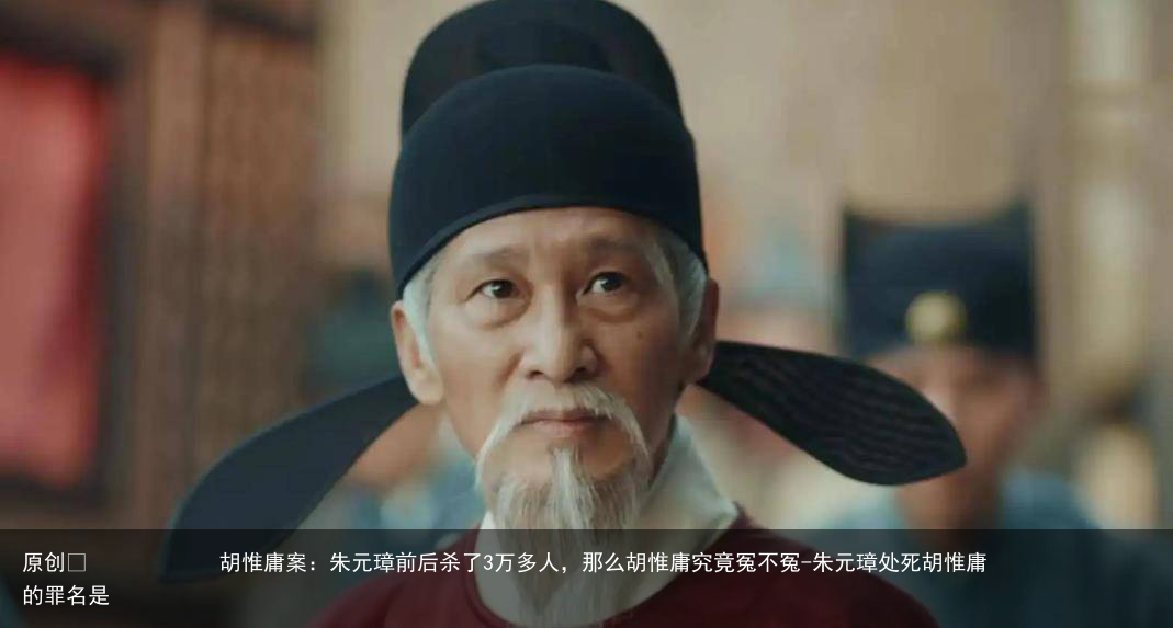 胡惟庸案：朱元璋前后杀了3万多人，那么胡惟庸究竟冤不冤