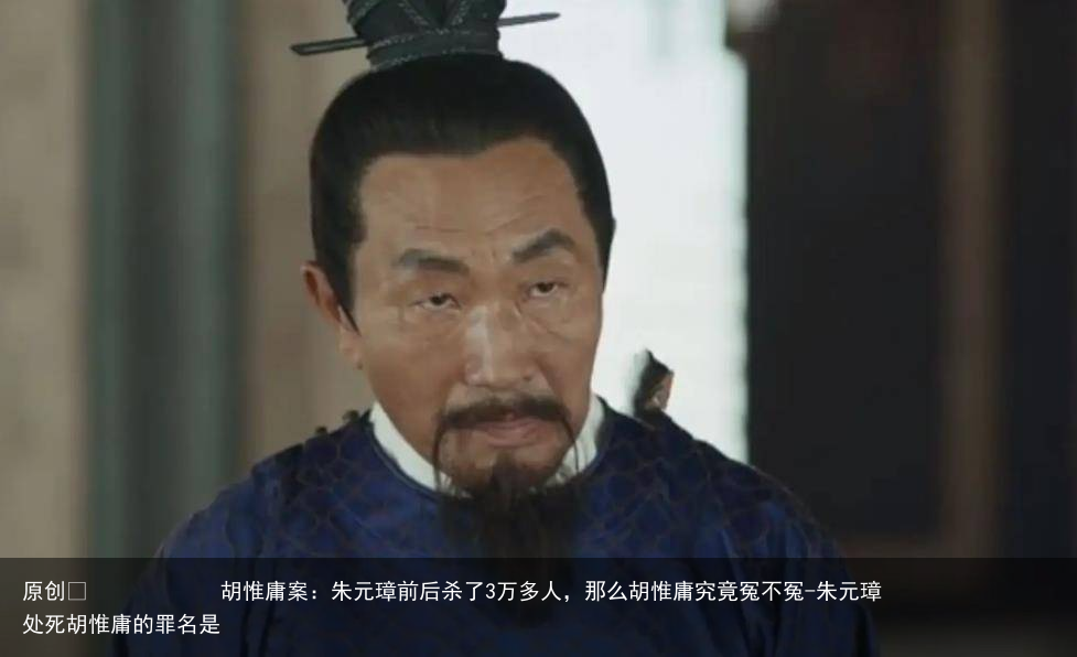 胡惟庸案：朱元璋前后杀了3万多人，那么胡惟庸究竟冤不冤