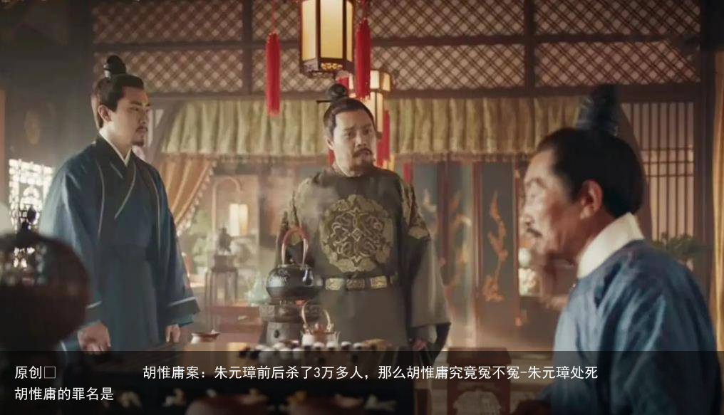 胡惟庸案：朱元璋前后杀了3万多人，那么胡惟庸究竟冤不冤