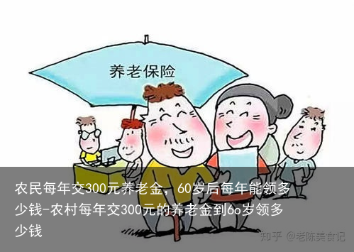 农民每年交300元养老金，60岁后每年能领多少钱-农村每年交300元的养老金到6o岁领多少钱