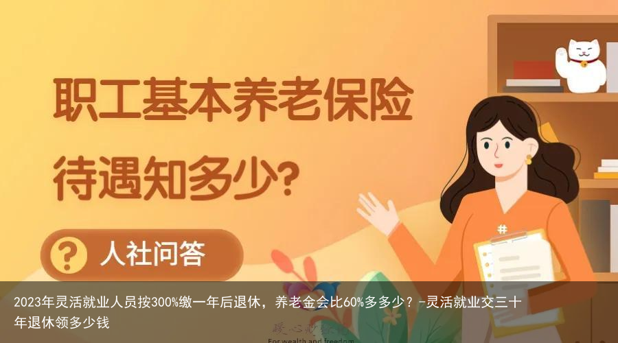 2023年灵活就业人员按300%缴一年后退休，养老金会比60%多多少？-灵活就业交三十年退休领多少钱