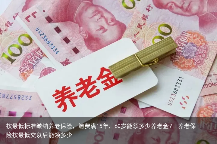 按最低标准缴纳养老保险，缴费满15年，60岁能领多少养老金？-养老保险按最低交以后能领多少