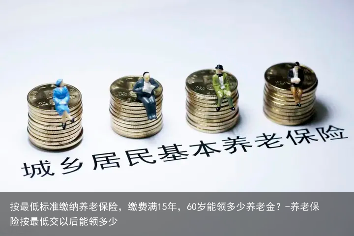 按最低标准缴纳养老保险，缴费满15年，60岁能领多少养老金？-养老保险按最低交以后能领多少