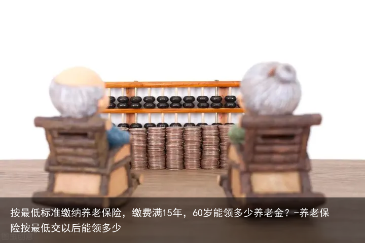 按最低标准缴纳养老保险，缴费满15年，60岁能领多少养老金？-养老保险按最低交以后能领多少