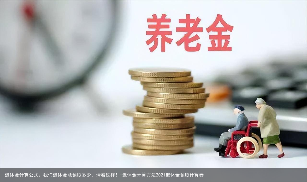 退休金计算公式：我们退休金能领取多少，请看这样！-退休金计算方法2021退休金领取计算器