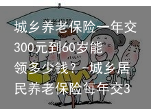 城乡养老保险一年交300元到60岁能领多少钱？-城乡居民养老保险每年交300元
