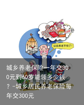 城乡养老保险一年交300元到60岁能领多少钱？-城乡居民养老保险每年交300元